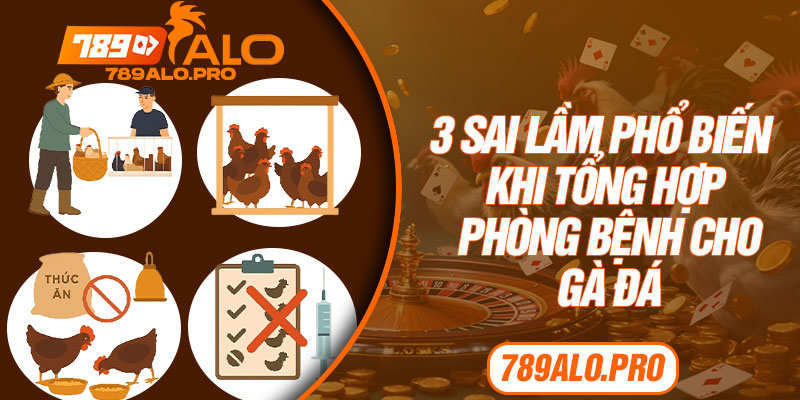 3 Sai Lầm Phổ Biến Khi Tổng Hợp Phòng Bệnh Cho Gà Đá