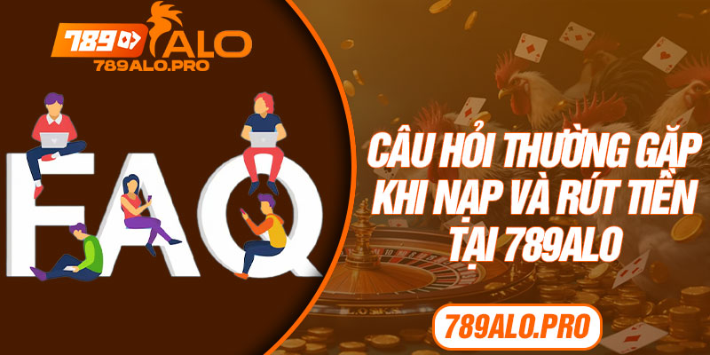 Câu Hỏi Thường Gặp Khi Nạp Và Rút Tiền Tại 789alo