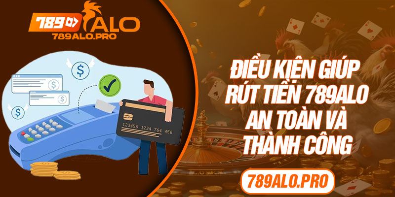 Điều kiện giúp rút tiền 789alo an toàn và thành công