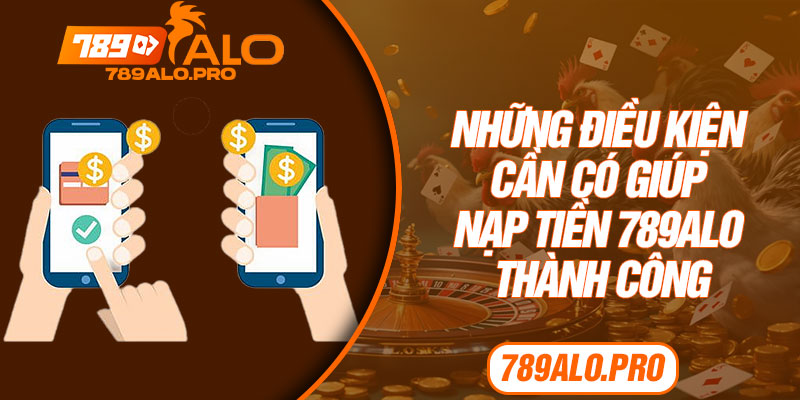 Những điều kiện cần có giúp nạp tiền 789alo thành công
