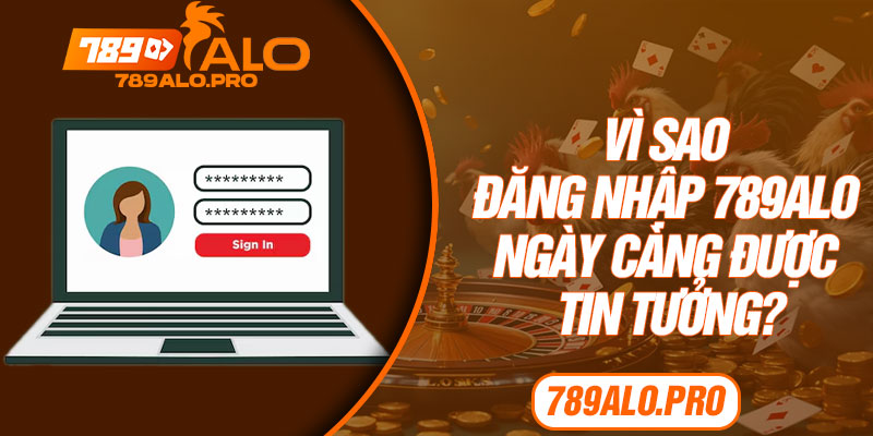 Vì sao đăng nhập 789alo ngày càng được tin tưởng?